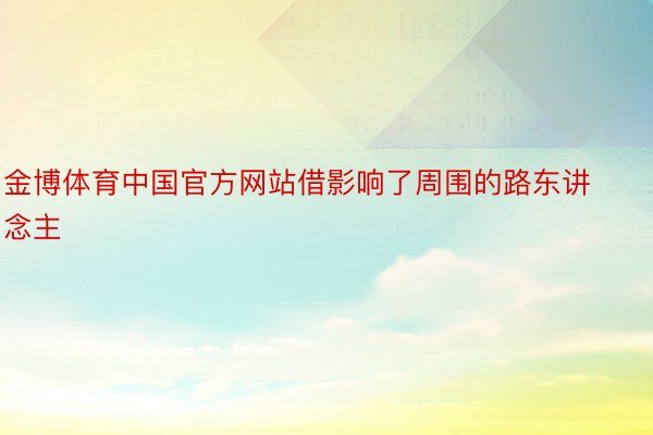 金博体育中国官方网站借影响了周围的路东讲念主