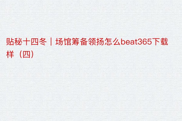 贴秘十四冬｜场馆筹备领扬怎么beat365下载样（四）