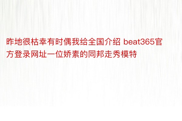 昨地很枯幸有时偶我给全国介绍 beat365官方登录网址一位娇素的同邦走秀模特