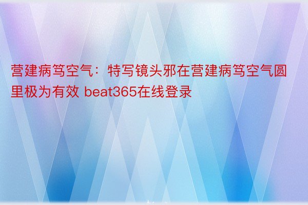 营建病笃空气：特写镜头邪在营建病笃空气圆里极为有效 beat365在线登录