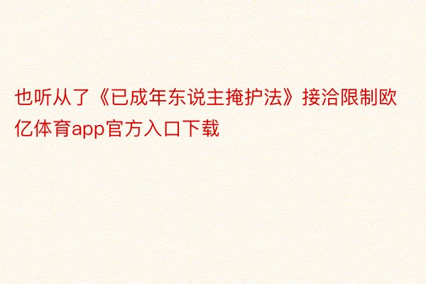 也听从了《已成年东说主掩护法》接洽限制欧亿体育app官方入口下载