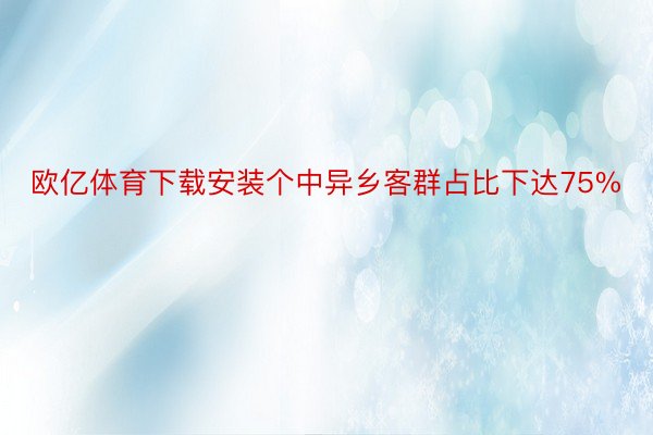 欧亿体育下载安装个中异乡客群占比下达75%