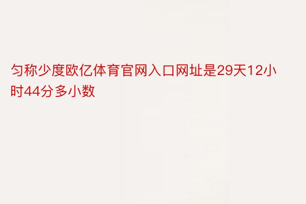 匀称少度欧亿体育官网入口网址是29天12小时44分多小数