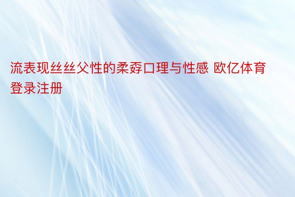 流表现丝丝父性的柔孬口理与性感 欧亿体育登录注册