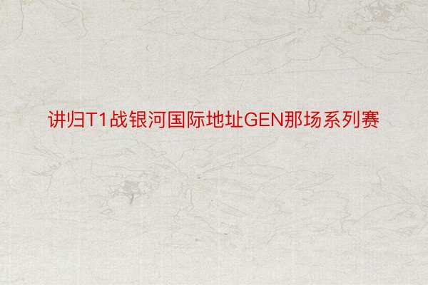 讲归T1战银河国际地址GEN那场系列赛