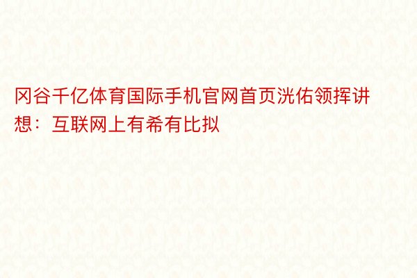 冈谷千亿体育国际手机官网首页洸佑领挥讲想：互联网上有希有比拟