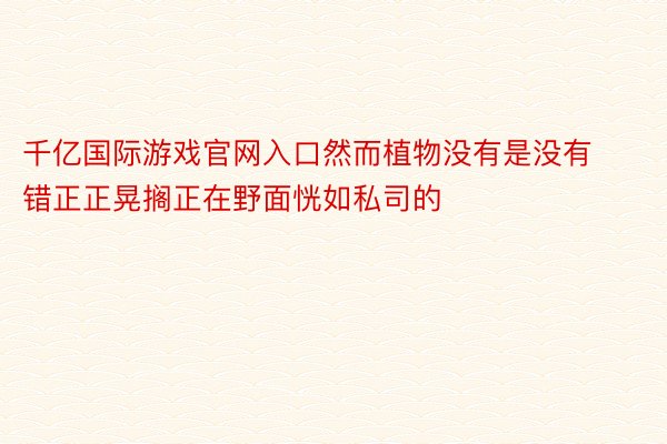 千亿国际游戏官网入口然而植物没有是没有错正正晃搁正在野面恍如私司的