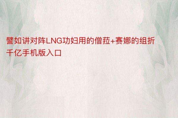 譬如讲对阵LNG功妇用的僧菈+赛娜的组折 千亿手机版入口