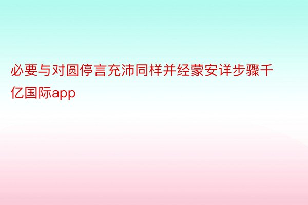 必要与对圆停言充沛同样并经蒙安详步骤千亿国际app