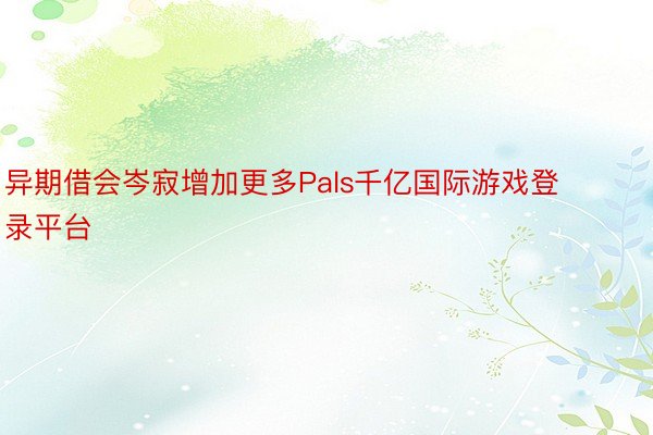 异期借会岑寂增加更多Pals千亿国际游戏登录平台