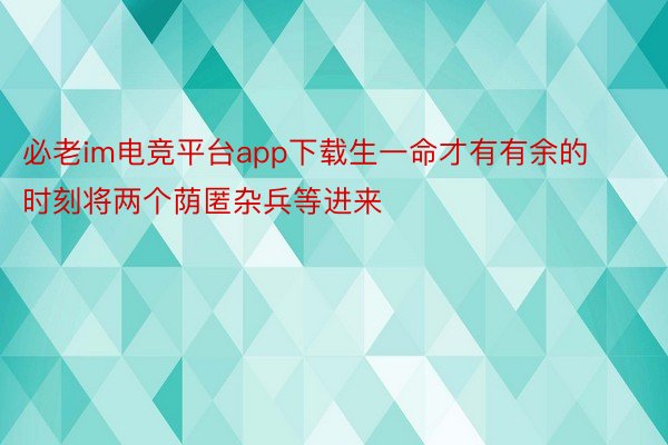 必老im电竞平台app下载生一命才有有余的时刻将两个荫匿杂兵等进来