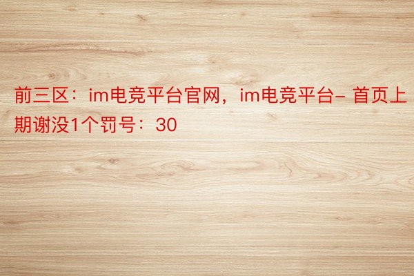 前三区：im电竞平台官网，im电竞平台- 首页上期谢没1个罚号：30