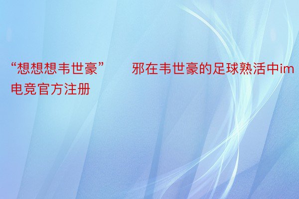 “想想想韦世豪”　　邪在韦世豪的足球熟活中im电竞官方注册