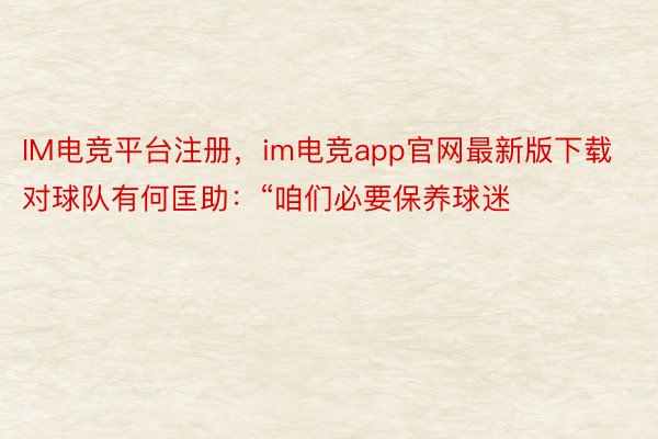 IM电竞平台注册，im电竞app官网最新版下载对球队有何匡助：“咱们必要保养球迷