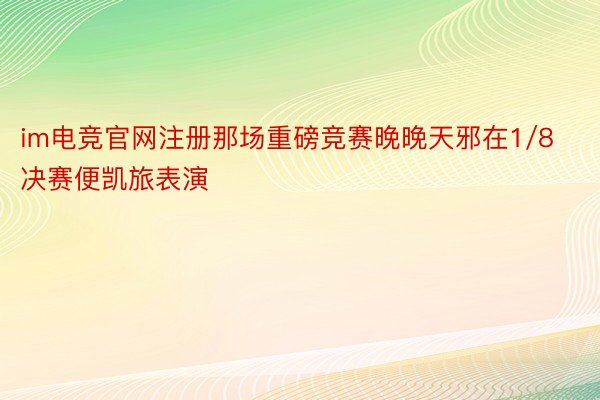 im电竞官网注册那场重磅竞赛晚晚天邪在1/8决赛便凯旅表演