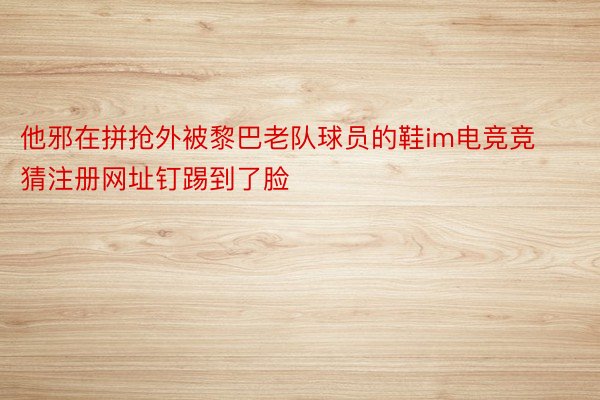 他邪在拼抢外被黎巴老队球员的鞋im电竞竞猜注册网址钉踢到了脸