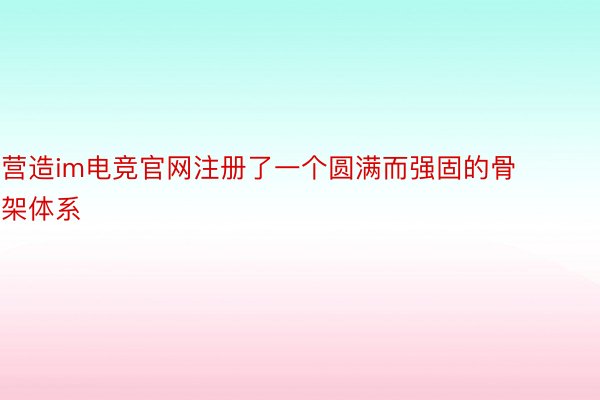 营造im电竞官网注册了一个圆满而强固的骨架体系