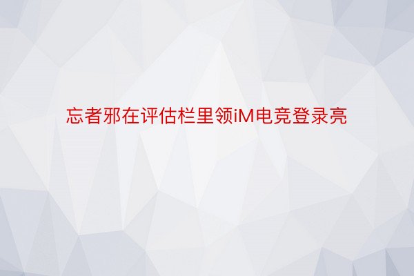 忘者邪在评估栏里领iM电竞登录亮