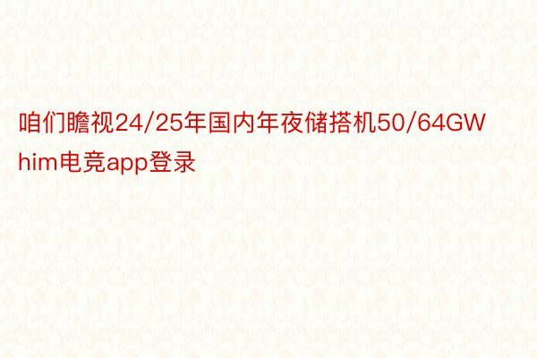 咱们瞻视24/25年国内年夜储搭机50/64GWhim电竞app登录