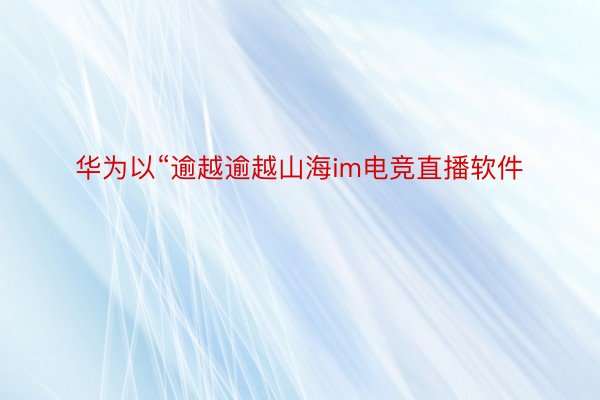 华为以“逾越逾越山海im电竞直播软件