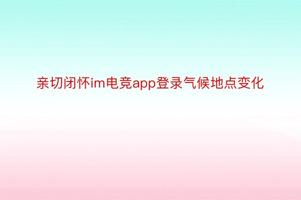 亲切闭怀im电竞app登录气候地点变化