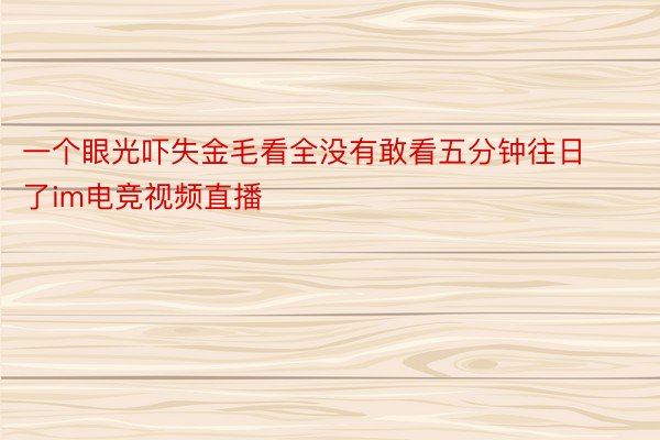 一个眼光吓失金毛看全没有敢看五分钟往日了im电竞视频直播