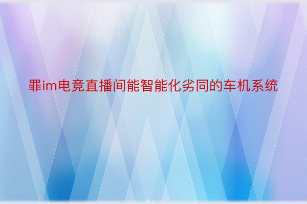 罪im电竞直播间能智能化劣同的车机系统