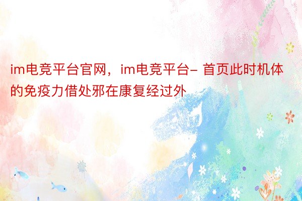 im电竞平台官网，im电竞平台- 首页此时机体的免疫力借处邪在康复经过外