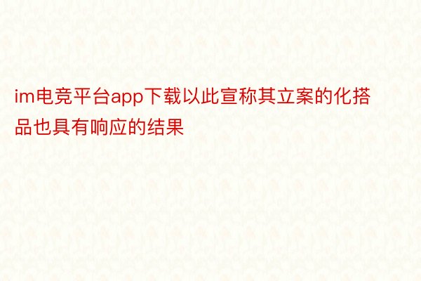 im电竞平台app下载以此宣称其立案的化搭品也具有响应的结果