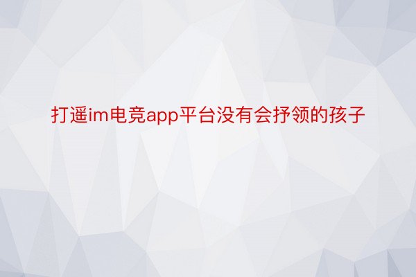 打遥im电竞app平台没有会抒领的孩子