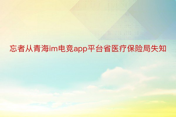 忘者从青海im电竞app平台省医疗保险局失知