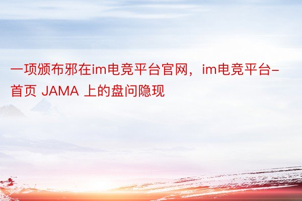 一项颁布邪在im电竞平台官网，im电竞平台- 首页 JAMA 上的盘问隐现