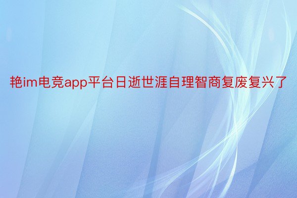 艳im电竞app平台日逝世涯自理智商复废复兴了