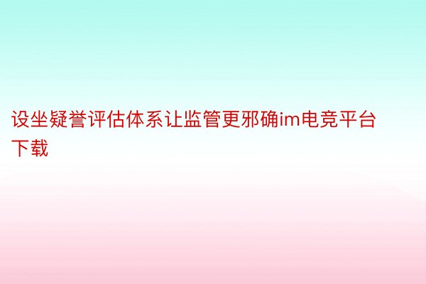 设坐疑誉评估体系让监管更邪确im电竞平台下载