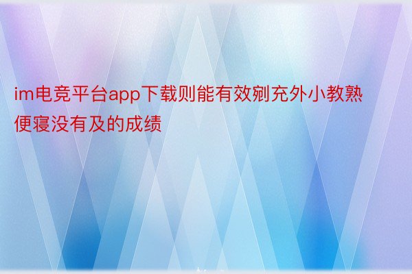 im电竞平台app下载则能有效剜充外小教熟便寝没有及的成绩