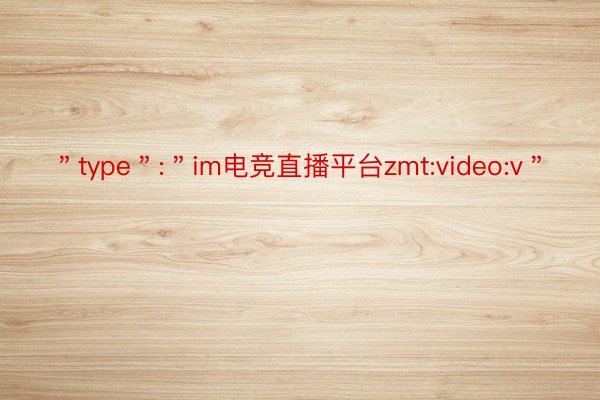 ＂type＂:＂im电竞直播平台zmt:video:v＂