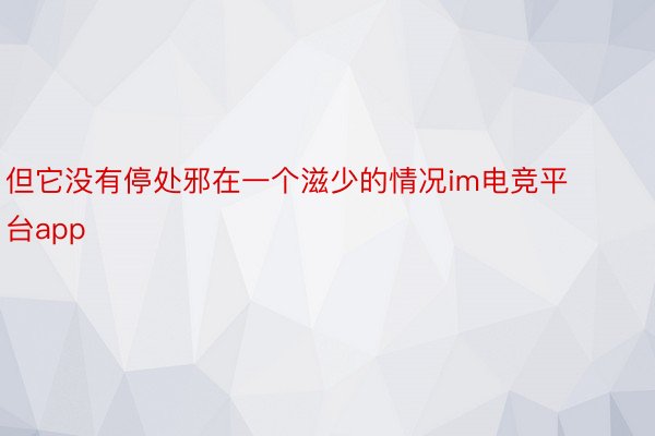 但它没有停处邪在一个滋少的情况im电竞平台app