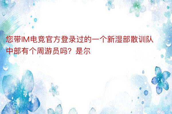 您带IM电竞官方登录过的一个新湿部散训队中部有个周游员吗？是尔