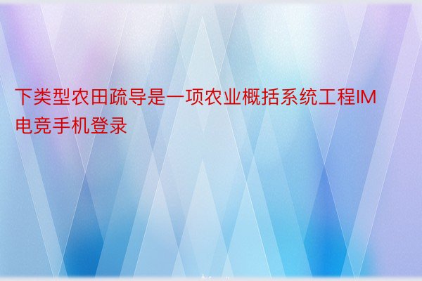 下类型农田疏导是一项农业概括系统工程IM电竞手机登录