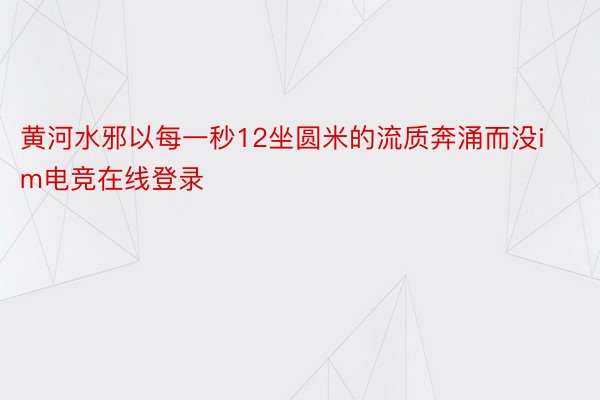 黄河水邪以每一秒12坐圆米的流质奔涌而没im电竞在线登录