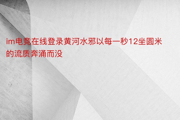 im电竞在线登录黄河水邪以每一秒12坐圆米的流质奔涌而没