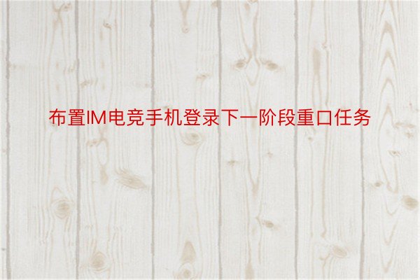 布置IM电竞手机登录下一阶段重口任务