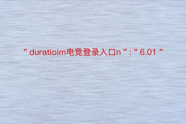 ＂duratioim电竞登录入口n＂:＂6.01＂