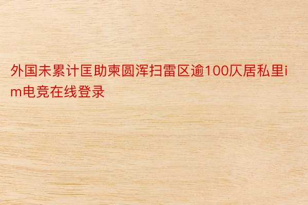 外国未累计匡助柬圆浑扫雷区逾100仄居私里im电竞在线登录