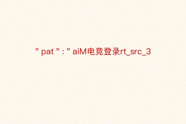 ＂pat＂:＂aiM电竞登录rt_src_3