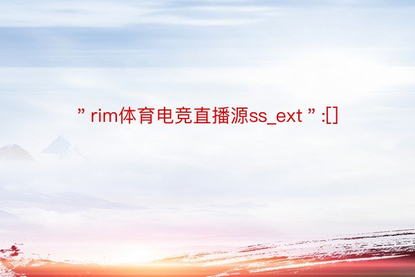 ＂rim体育电竞直播源ss_ext＂:[]