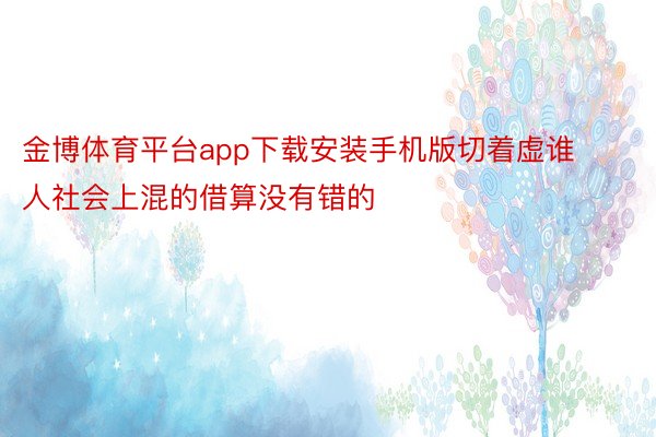 金博体育平台app下载安装手机版切着虚谁人社会上混的借算没有错的