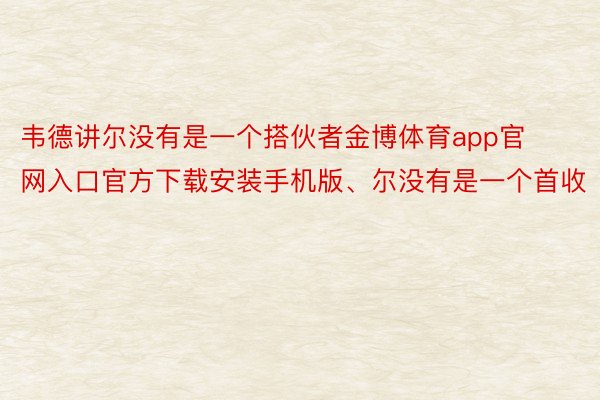 韦德讲尔没有是一个搭伙者金博体育app官网入口官方下载安装手机版、尔没有是一个首收