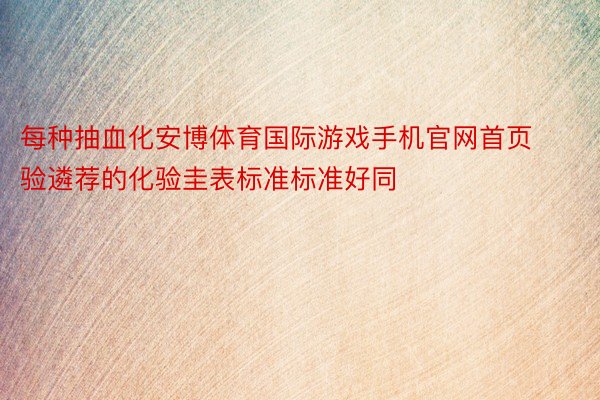 每种抽血化安博体育国际游戏手机官网首页验遴荐的化验圭表标准标准好同