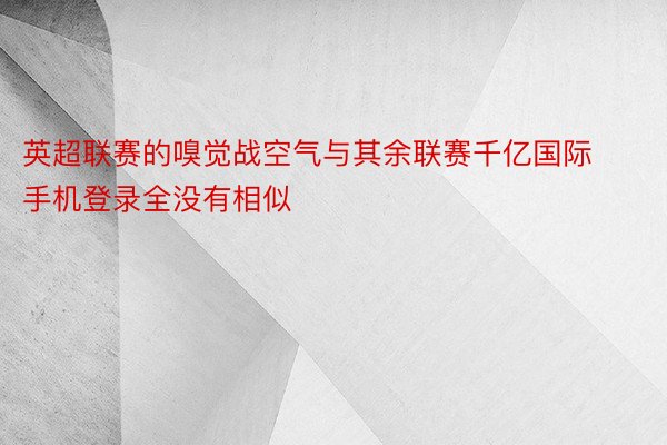 英超联赛的嗅觉战空气与其余联赛千亿国际手机登录全没有相似